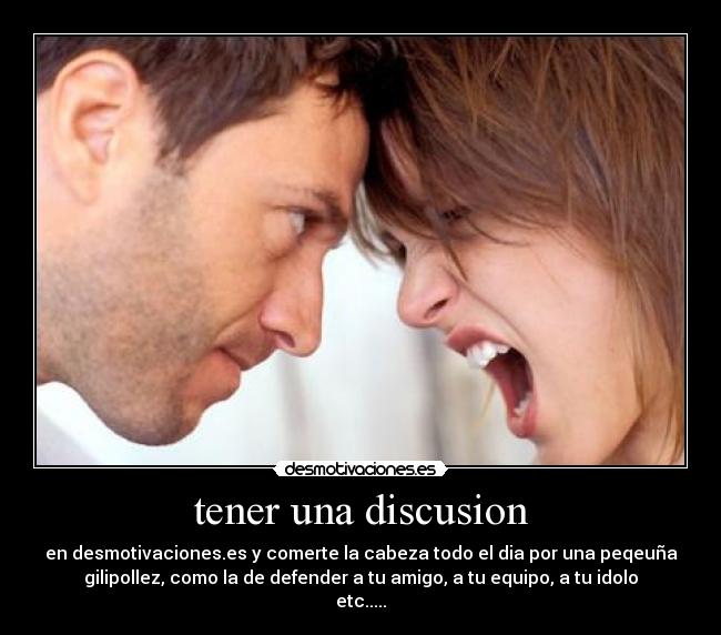 tener una discusion - en desmotivaciones.es y comerte la cabeza todo el dia por una peqeuña
gilipollez, como la de defender a tu amigo, a tu equipo, a tu idolo
etc.....