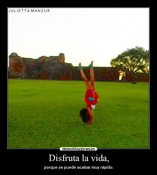 Disfruta la vida, - porque se puede acabar muy rápido.