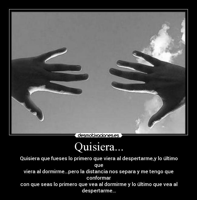 Quisiera... - Quisiera que fueses lo primero que viera al despertarme,y lo último que
viera al dormirme...pero la distancia nos separa y me tengo que conformar
con que seas lo primero que vea al dormirme y lo último que vea al despertarme...