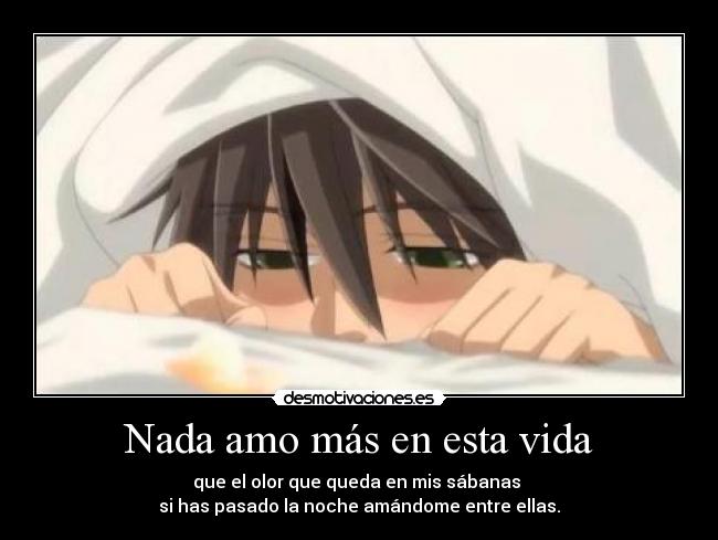 Nada amo más en esta vida - que el olor que queda en mis sábanas 
si has pasado la noche amándome entre ellas.