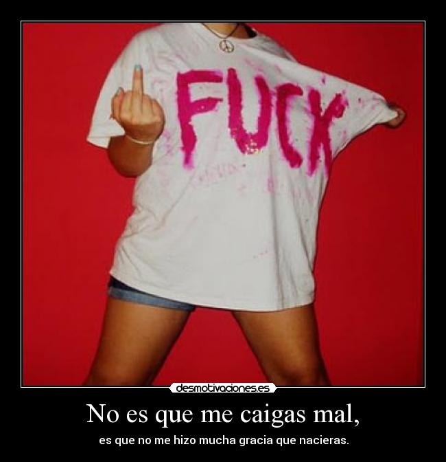 No es que me caigas mal, - es que no me hizo mucha gracia que nacieras.