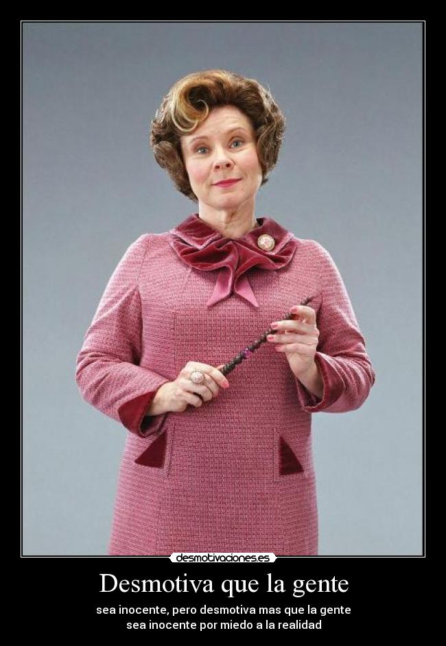 Desmotiva que la gente - sea inocente, pero desmotiva mas que la gente
sea inocente por miedo a la realidad