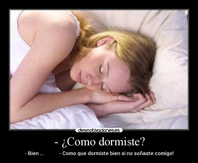 - ¿Como dormiste? - - Bien ...             - Como que dormiste bien si no soñaste comigo!