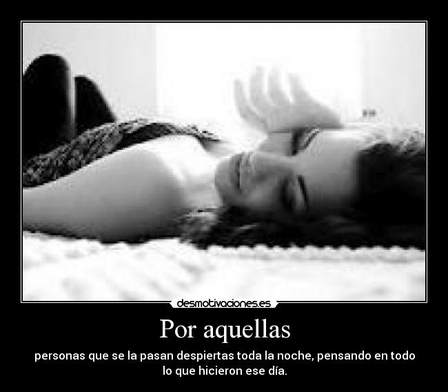 Por aquellas - personas que se la pasan despiertas toda la noche, pensando en todo
lo que hicieron ese día.