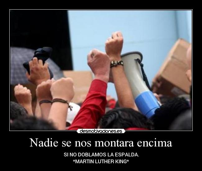 Nadie se nos montara encima - SI NO DOBLAMOS LA ESPALDA.
*MARTIN LUTHER KING*