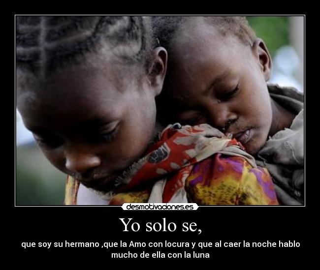 Yo solo se, - que soy su hermano ,que la Amo con locura y que al caer la noche hablo
mucho de ella con la luna