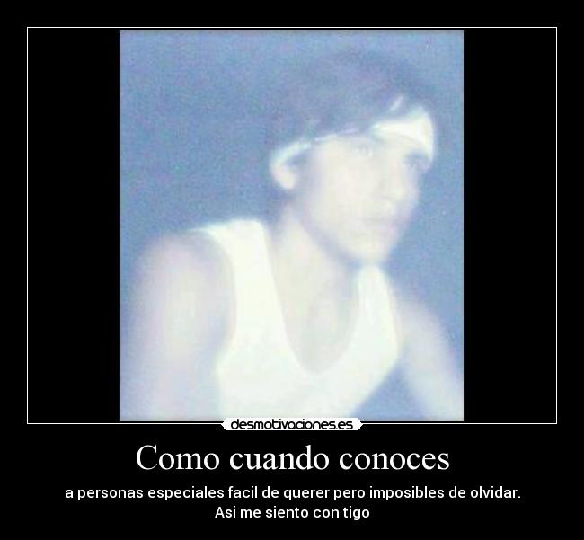 Como cuando conoces - a personas especiales facil de querer pero imposibles de olvidar.
Asi me siento con tigo