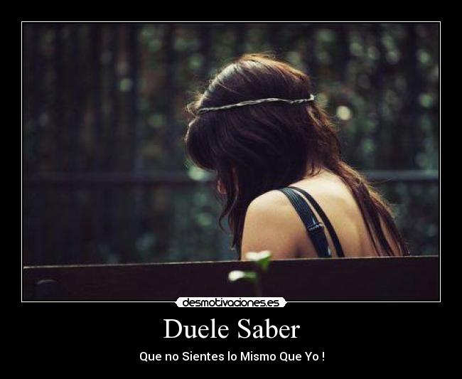 Duele Saber - Que no Sientes lo Mismo Que Yo !