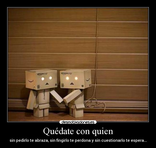 Quédate con quien - sin pedirlo te abraza, sin fingirlo te perdona y sin cuestionarlo te espera...