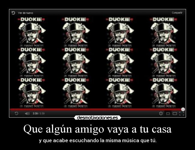 Que algún amigo vaya a tu casa - y que acabe escuchando la misma música que tú.