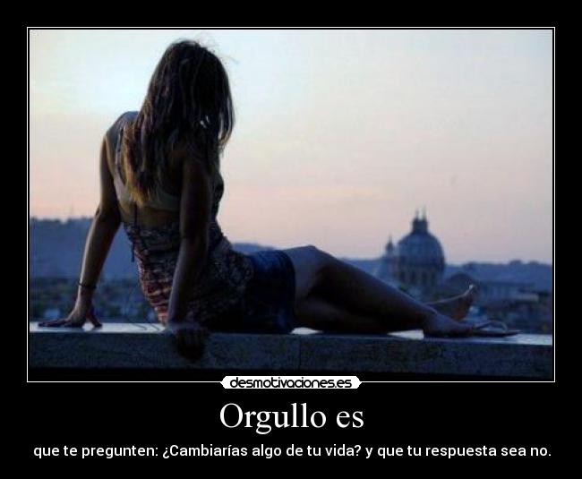 Orgullo es - que te pregunten: ¿Cambiarías algo de tu vida? y que tu respuesta sea no.
