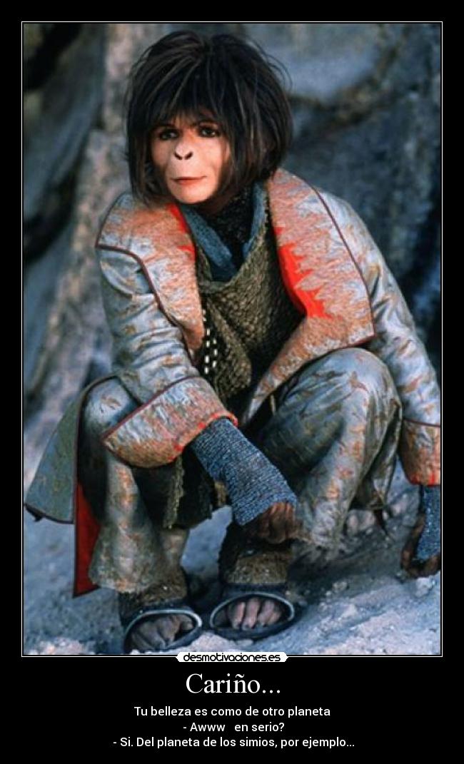 Cariño... - Tu belleza es como de otro planeta
- Awww ♥ en serio?
- Si. Del planeta de los simios, por ejemplo...