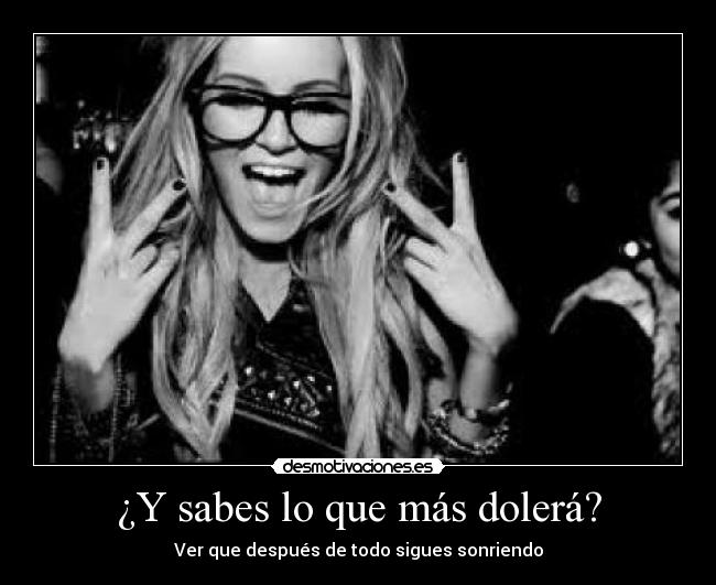 ¿Y sabes lo que más dolerá? - Ver que después de todo sigues sonriendo
