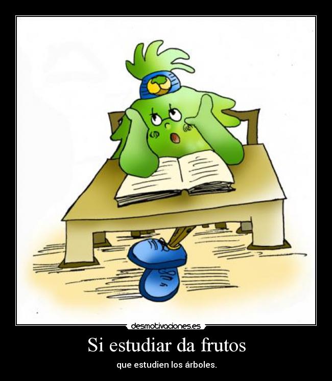 Si estudiar da frutos - que estudien los árboles.