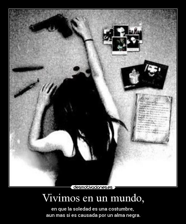 Vivimos en un mundo, - en que la soledad es una costumbre,
aun mas si es causada por un alma negra.