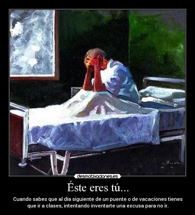 Éste eres tú... - Cuando sabes que al día siguiente de un puente o de vacaciones tienes
que ir a clases, intentando inventarte una excusa para no ir.