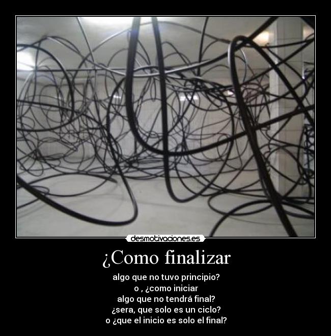 ¿Como finalizar - algo que no tuvo principio?
o , ¿como iniciar
algo que no tendrá final?
¿sera, que solo es un ciclo?
o ¿que el inicio es solo el final?