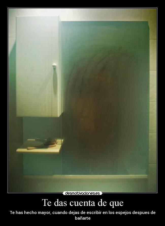 Te das cuenta de que - Te has hecho mayor, cuando dejas de escribir en los espejos despues de bañarte