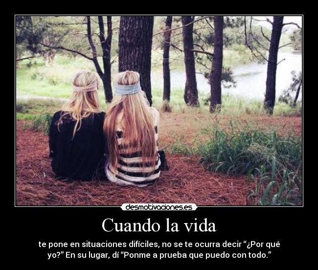 Cuando la vida - te pone en situaciones difíciles, no se te ocurra decir “¿Por qué
yo?” En su lugar, dí “Ponme a prueba que puedo con todo.”