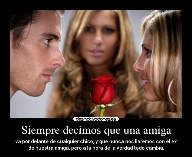 Siempre decimos que una amiga - va por delante de cualquier chico, y que nunca nos liaremos con el ex
de nuestra amiga, pero a la hora de la verdad todo cambia.