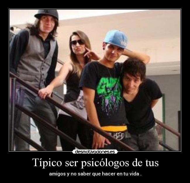 Típico ser psicólogos de tus - amigos y no saber que hacer en tu vida .