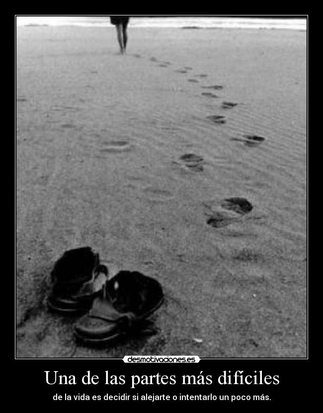 Una de las partes más difíciles - de la vida es decidir si alejarte o intentarlo un poco más.