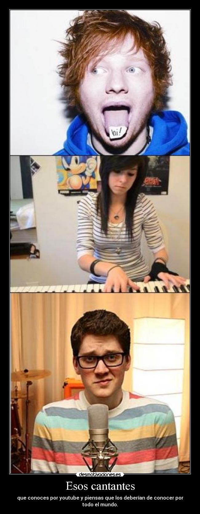 Esos cantantes - que conoces por youtube y piensas que los deberían de conocer por todo el mundo.