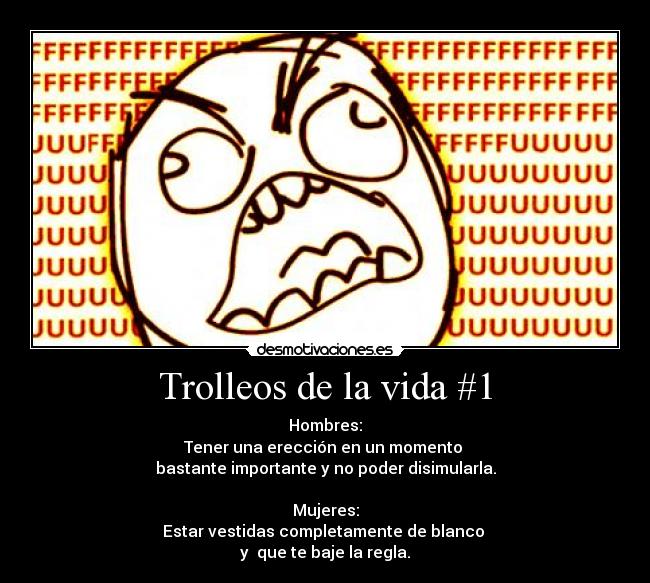 Trolleos de la vida #1 - Hombres:
Tener una erección en un momento
bastante importante y no poder disimularla.
Mujeres:
Estar vestidas completamente de blanco
y que te baje la regla.