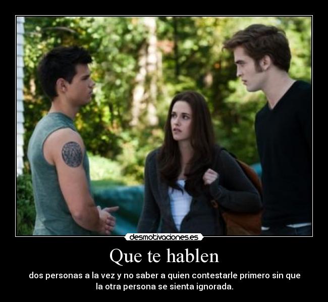 Que te hablen - dos personas a la vez y no saber a quien contestarle primero sin que
la otra persona se sienta ignorada.