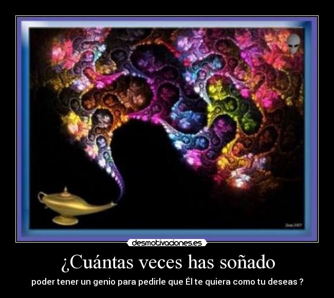 ¿Cuántas veces has soñado - poder tener un genio para pedirle que Él te quiera como tu deseas ?