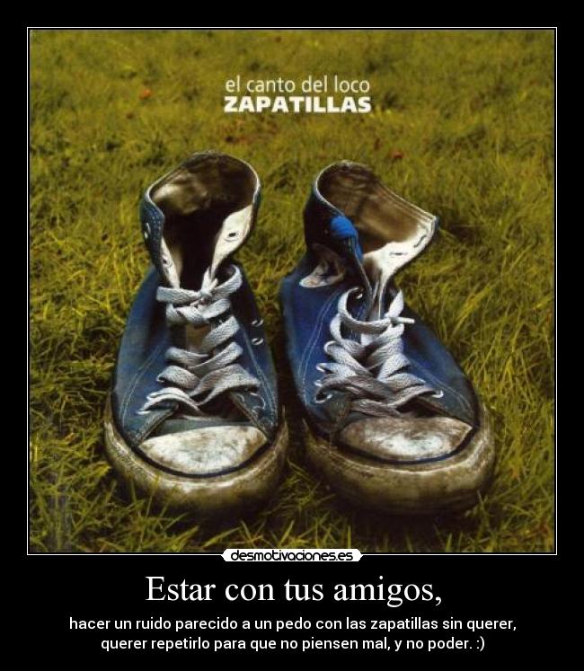 Estar con tus amigos, - hacer un ruido parecido a un pedo con las zapatillas sin querer,
querer repetirlo para que no piensen mal, y no poder. :)