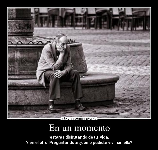 En un momento - estarás disfrutando de tu vida.
Y en el otro: Preguntándote ¿cómo pudiste vivir sin ella?
