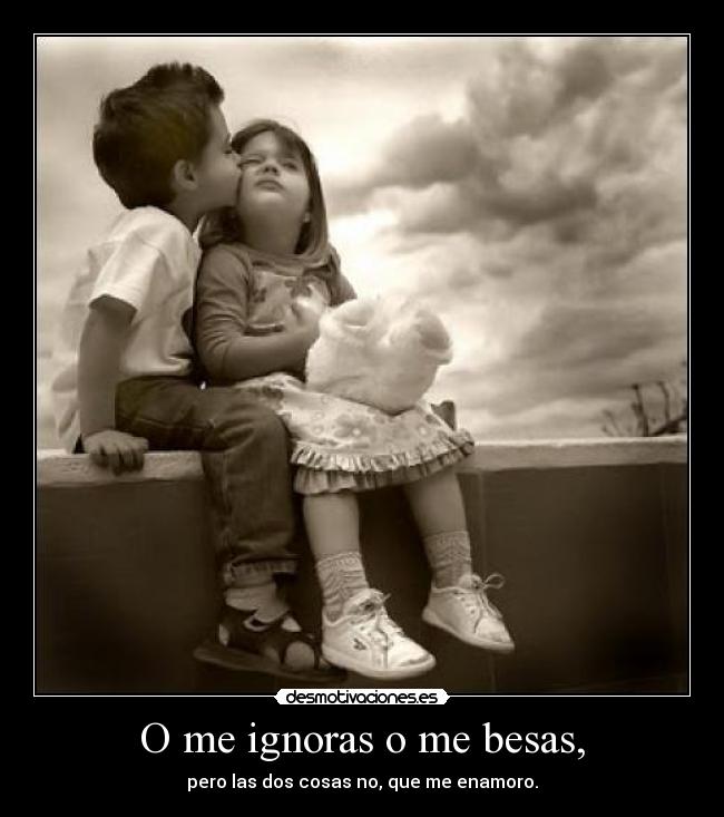 O me ignoras o me besas, - 