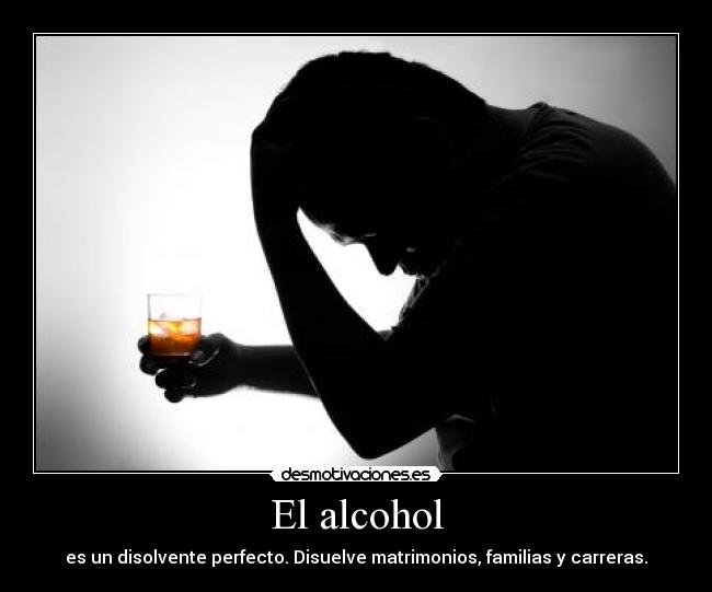 El alcohol - es un disolvente perfecto. Disuelve matrimonios, familias y carreras.