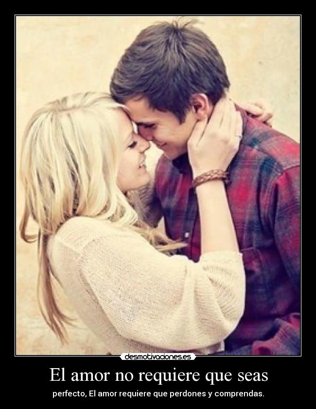 El amor no requiere que seas - perfecto, El amor requiere que perdones y comprendas.