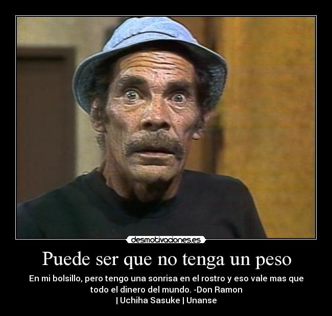 Puede ser que no tenga un peso - En mi bolsillo, pero tengo una sonrisa en el rostro y eso vale mas que
todo el dinero del mundo. -Don Ramon
| Uchiha Sasuke | Unanse