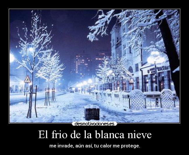 El frio de la blanca nieve - me invade, aún así, tu calor me protege.