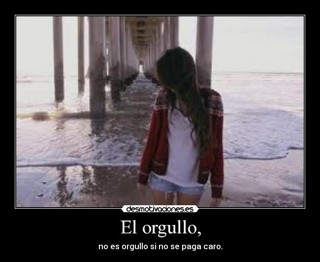 El orgullo, - no es orgullo si no se paga caro.