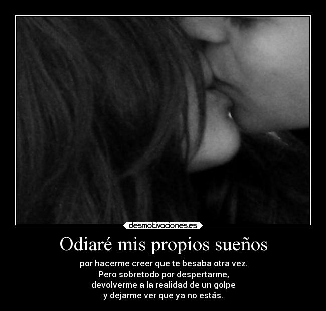 Odiaré mis propios sueños - por hacerme creer que te besaba otra vez.
Pero sobretodo por despertarme,
devolverme a la realidad de un golpe
y dejarme ver que ya no estás.