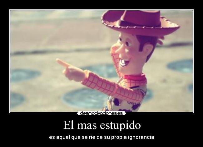 El mas estupido - es aquel que se rie de su propia ignorancia