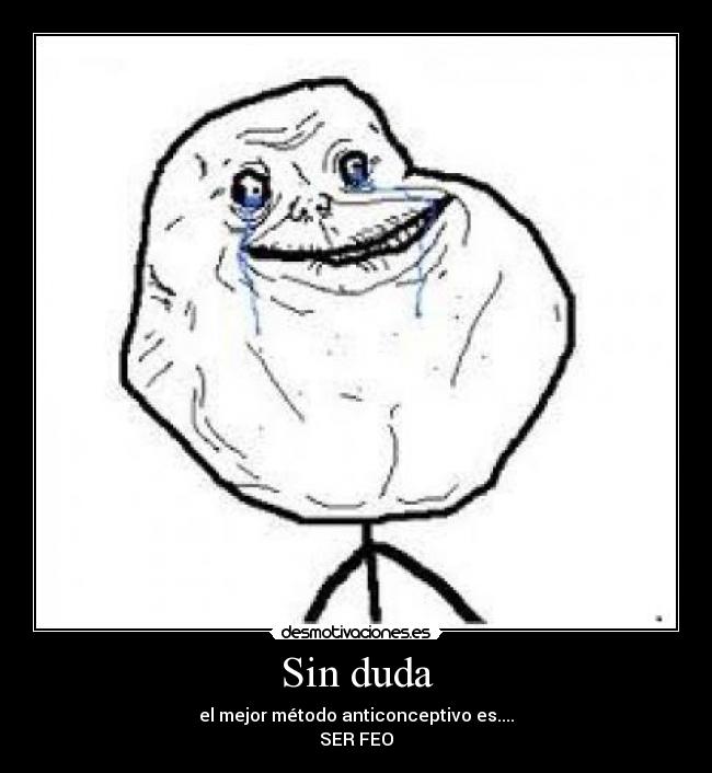 Sin duda - el mejor método anticonceptivo es....
SER FEO