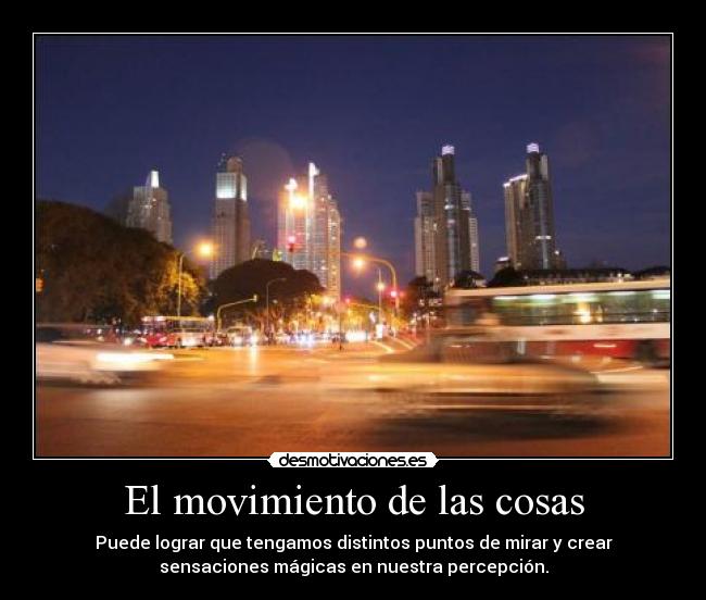 El movimiento de las cosas - Puede lograr que tengamos distintos puntos de mirar y crear
sensaciones mágicas en nuestra percepción.