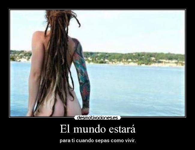 El mundo estará - para ti cuando sepas como vivir.