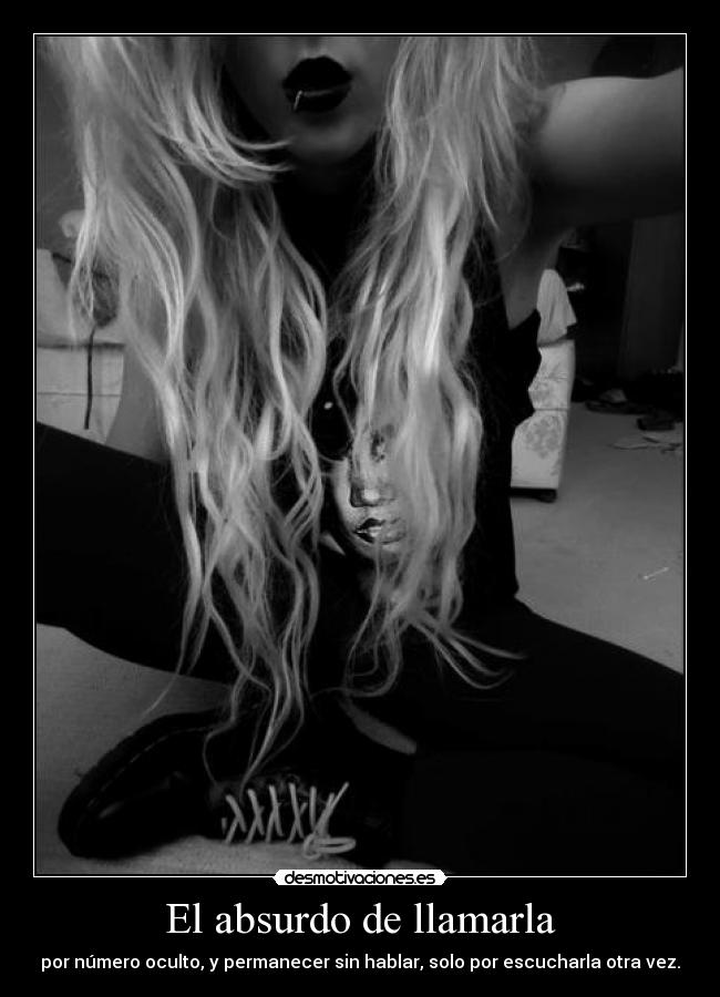 El absurdo de llamarla - por número oculto, y permanecer sin hablar, solo por escucharla otra vez.