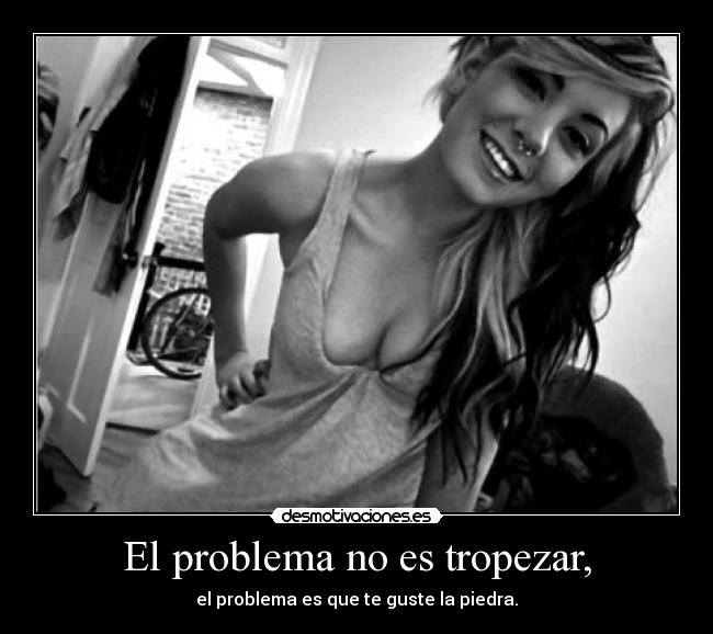 El problema no es tropezar, - el problema es que te guste la piedra.