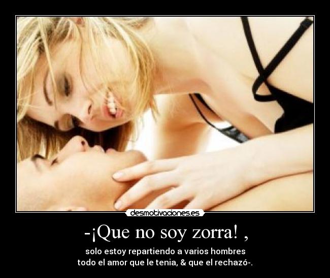 -¡Que no soy zorra! , - solo estoy repartiendo a varios hombres
todo el amor que le tenia, & que el rechazó-.