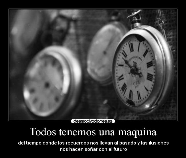 Todos tenemos una maquina - del tiempo donde los recuerdos nos llevan al pasado y las ilusiones
nos hacen soñar con el futuro