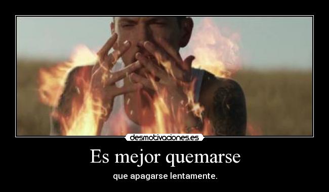 Es mejor quemarse - que apagarse lentamente.