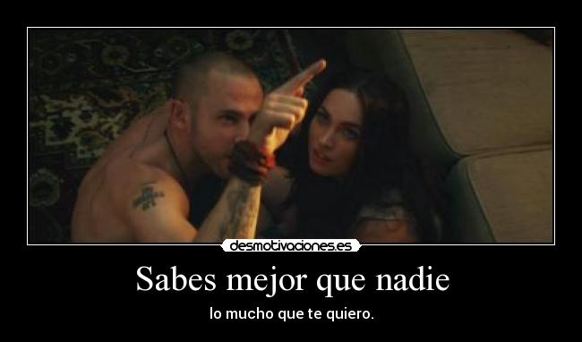 Sabes mejor que nadie - lo mucho que te quiero.