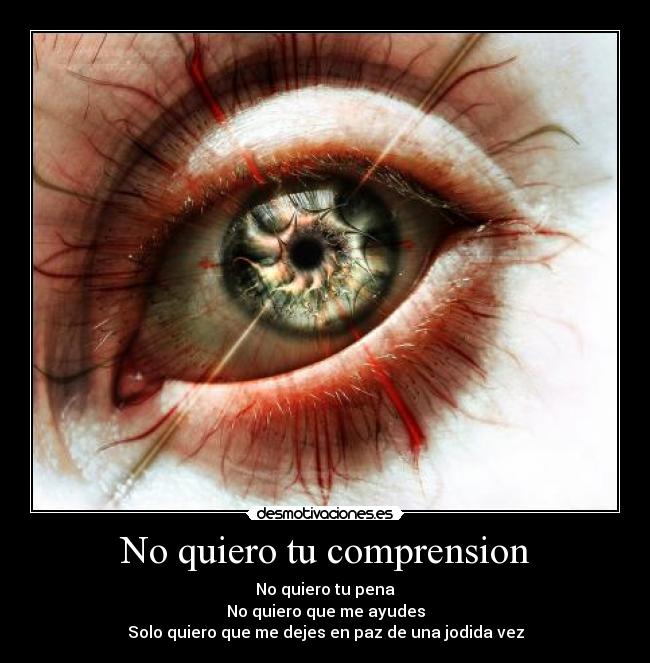 No quiero tu comprension - No quiero tu pena
No quiero que me ayudes
Solo quiero que me dejes en paz de una jodida vez